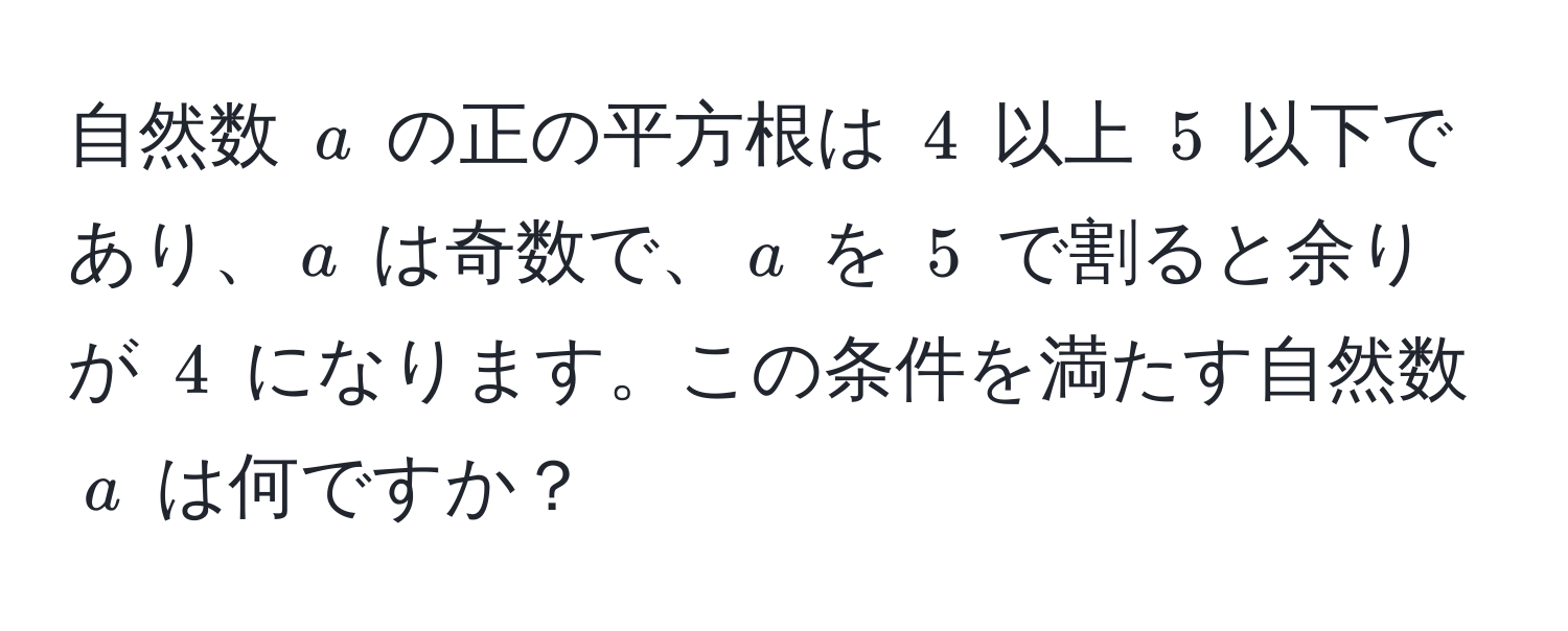 自然数 $a$ の正の平方根は $4$ 以上 $5$ 以下であり、$a$ は奇数で、$a$ を $5$ で割ると余りが $4$ になります。この条件を満たす自然数 $a$ は何ですか？