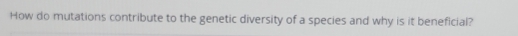 How do mutations contribute to the genetic diversity of a species and why is it beneficial?