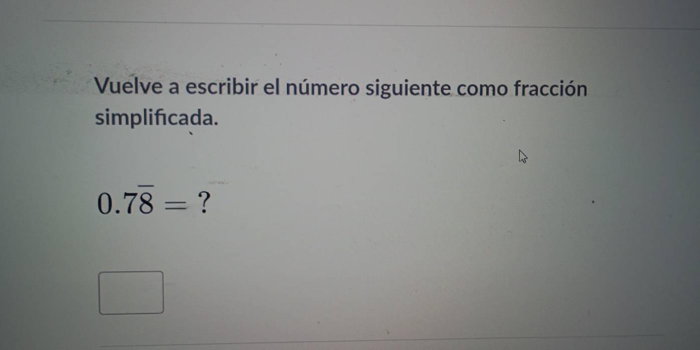 Vuelve a escribir el número siguiente como fracción 
simplifcada.
0.7overline 8= ?