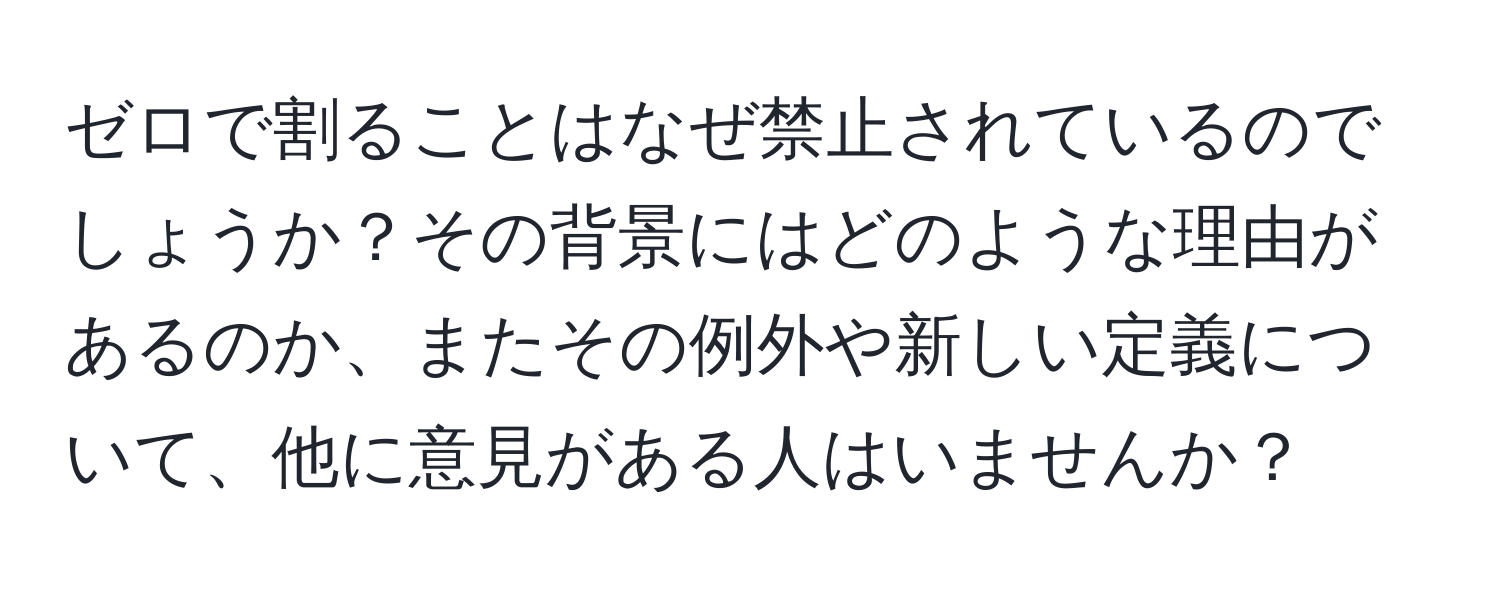 ゼロで割ることはなぜ禁止されているのでしょうか？その背景にはどのような理由があるのか、またその例外や新しい定義について、他に意見がある人はいませんか？