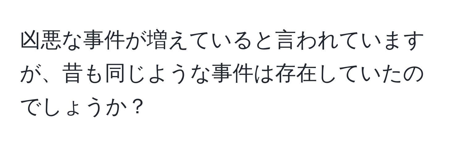 凶悪な事件が増えていると言われていますが、昔も同じような事件は存在していたのでしょうか？