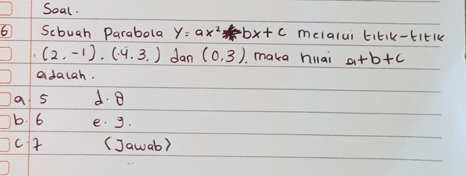 Soal.
6 Scbuah Parabola y=ax^2-bx+c meialui titik-titlk
(2,-1)· (4,3) dan (0,3) maka hilai a+b+c
adaiah.
a s d. B
b. 6 e. g.
ct (Jawab)