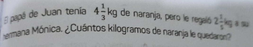 El papá de Juan tenía 4 1/3 kg de naranja, pero le regaló 2 1/5 kg
hermana Mónica. ¿Cuántos kilogramos de naranja le quedaron?