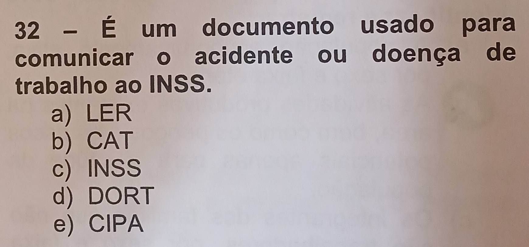 32 - É um documento usado para
comunicar o acidente ou doença de
trabalho ao INSS.
a) LER
b) CAT
c) INSS
d) DORT
e) CIPA