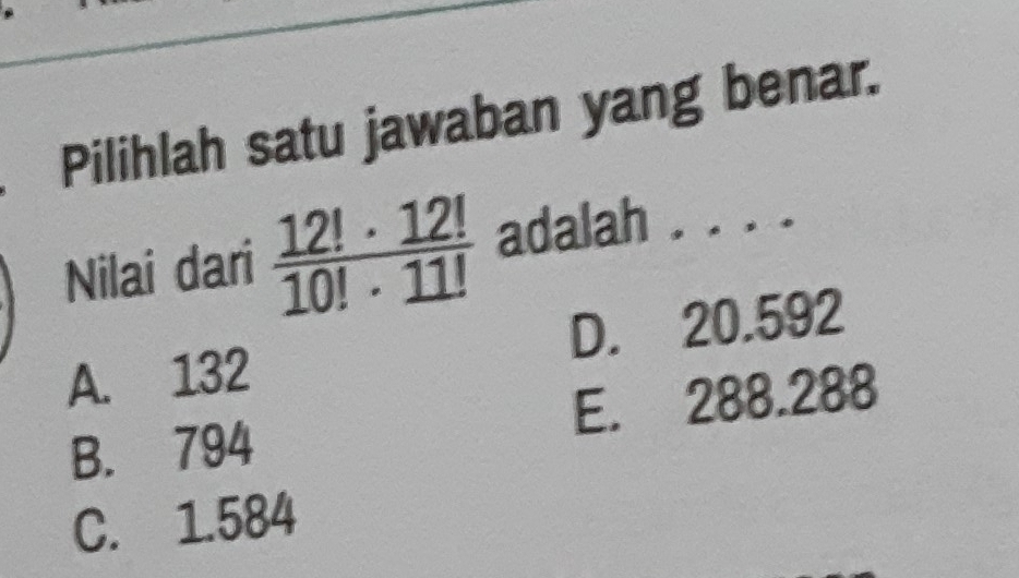 Pilihlah satu jawaban yang benar.
Nilai dari  12!· 12!/10!· 11!  adalah ._
A. 132 D. 20.592
B. 794 E. 288.288
C. 1.584