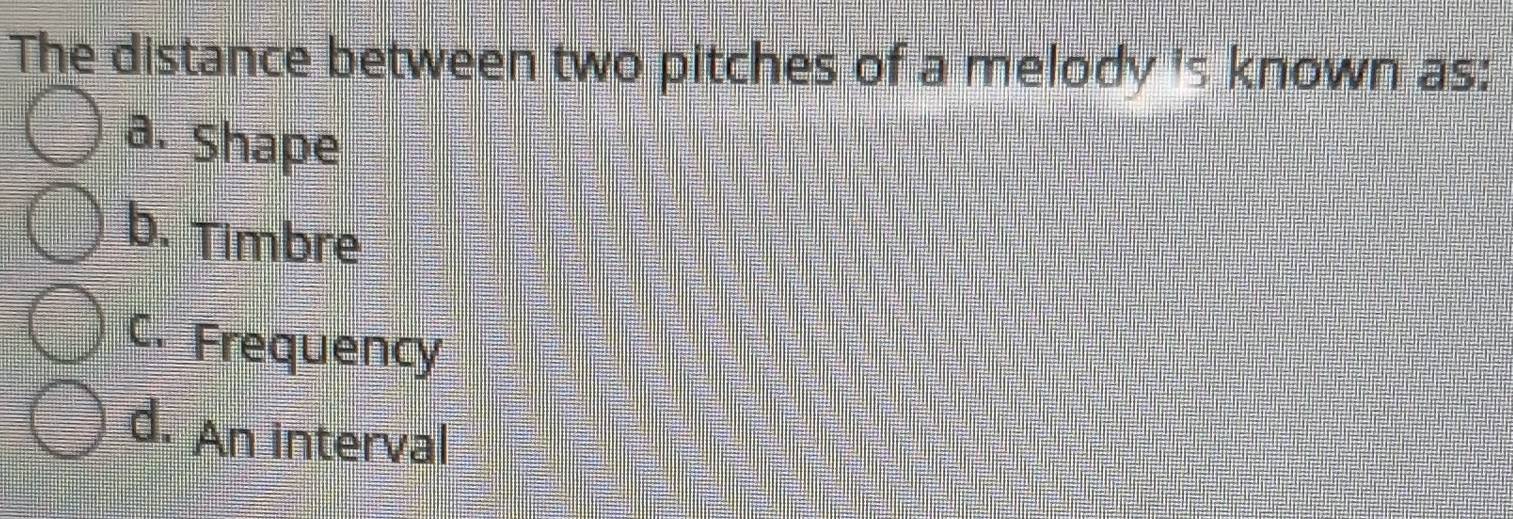 The distance between two pitches of a melody is known as:
a. Shape
b. Timbre
C. Frequency
d. An interval