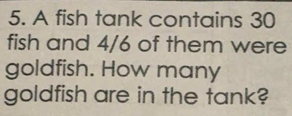 Solved: A fish tank contains 30 fish and 4/6 of them were goldfish. How ...