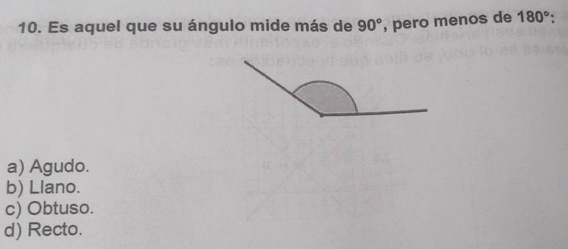 Es aquel que su ángulo mide más de 90° , pero menos de 180° :
a) Agudo.
b) Llano.
c) Obtuso.
d) Recto.