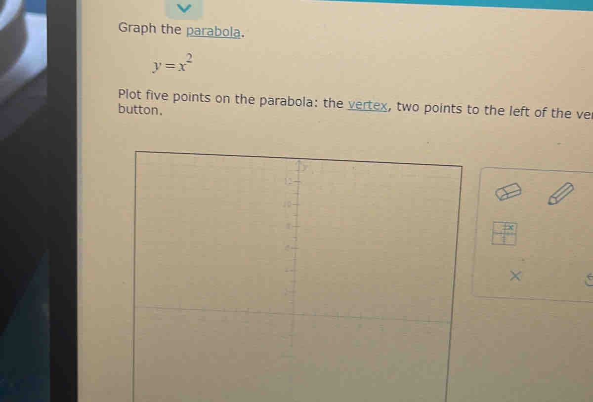 Graph the parabola.
y=x^2
Plot five points on the parabola: the vertex, two points to the left of the ve 
button.
 (+x)/+ 
X