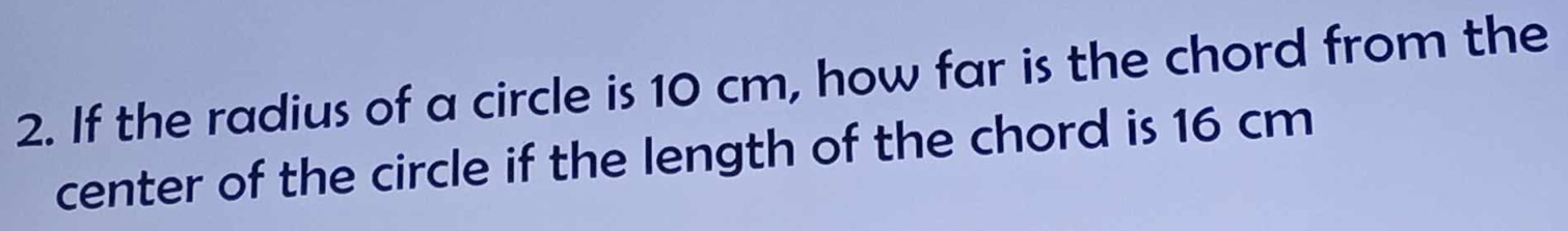 If the radius of a circle is 10 cm, how far is the chord from the 
center of the circle if the length of the chord is 16 cm