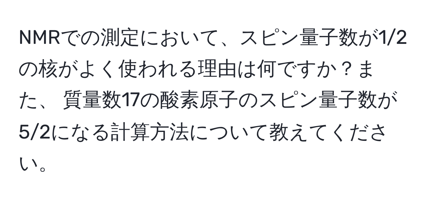 NMRでの測定において、スピン量子数が1/2の核がよく使われる理由は何ですか？また、 質量数17の酸素原子のスピン量子数が5/2になる計算方法について教えてください。