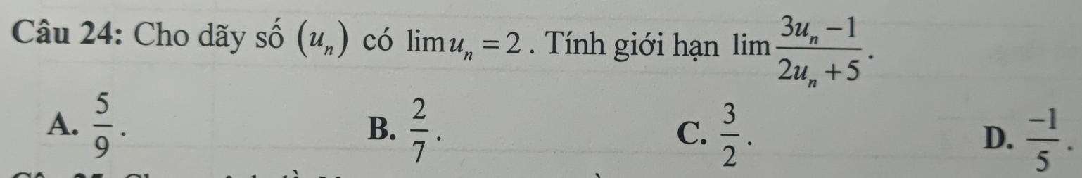 Cho dãy số (u_n) có limu_n=. Tính giới hạn limfrac 3u_n-12u_n+5.
A.  5/9 .  2/7 . 
B.
C.  3/2 .  (-1)/5 . 
D.