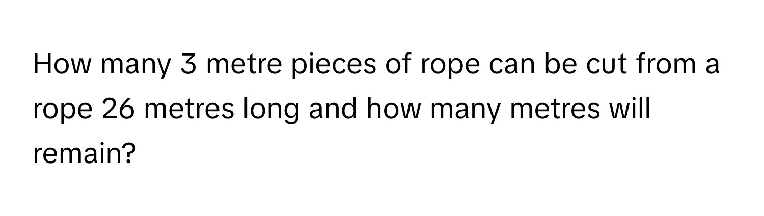 How many 3 metre pieces of rope can be cut from a rope 26 metres long and how many metres will remain?