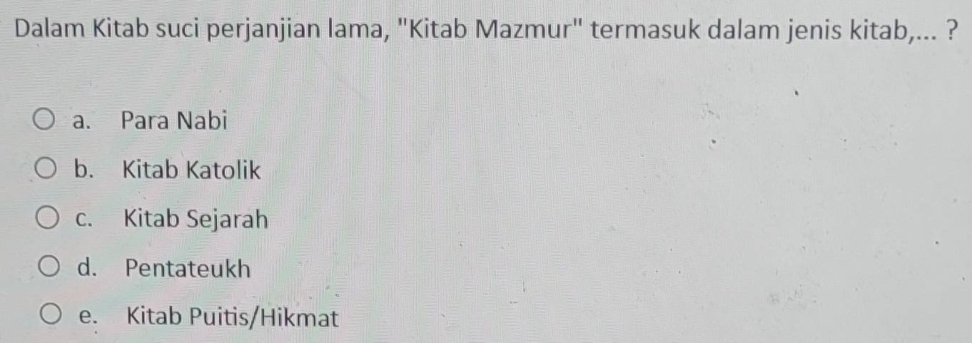 Dalam Kitab suci perjanjian lama, "Kitab Mazmur" termasuk dalam jenis kitab,... ?
a. Para Nabi
b. Kitab Katolik
c. Kitab Sejarah
d. Pentateukh
e. Kitab Puitis/Hikmat