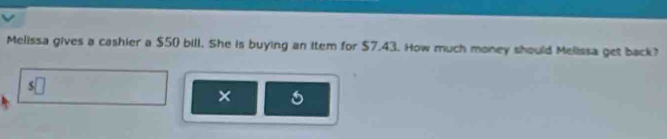 Melissa gives a cashier a $50 bill. She is buying an item for $7.43. How much money should Melissa get back? 
×