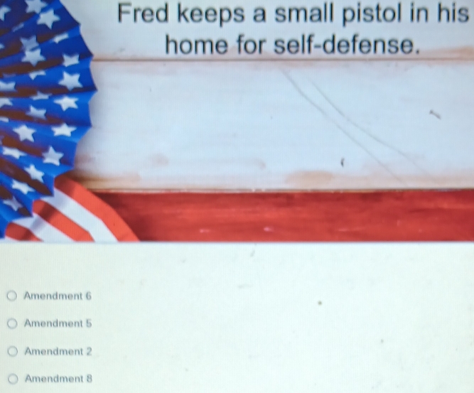 Fred keeps a small pistol in his
home for self-defense.
Amendment 6
Amendment 5
Amendment 2
Amendment 8