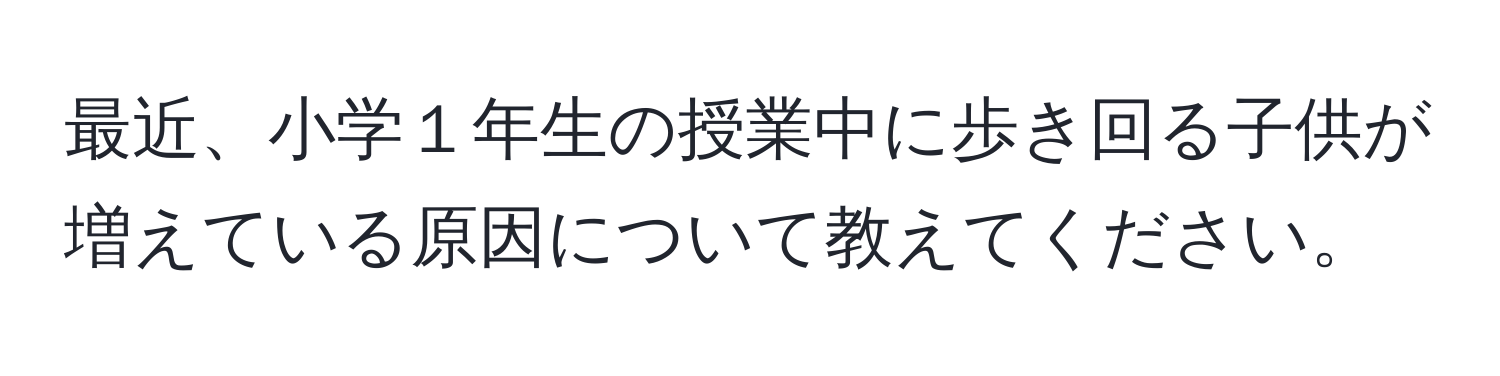 最近、小学１年生の授業中に歩き回る子供が増えている原因について教えてください。