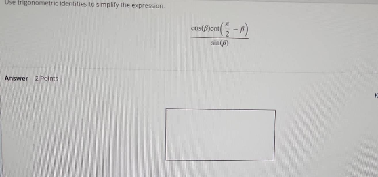 Use trigonometric identities to simplify the expression.
frac cos (beta )cot ( π /2 -beta )sin (beta )
Answer 2 Points