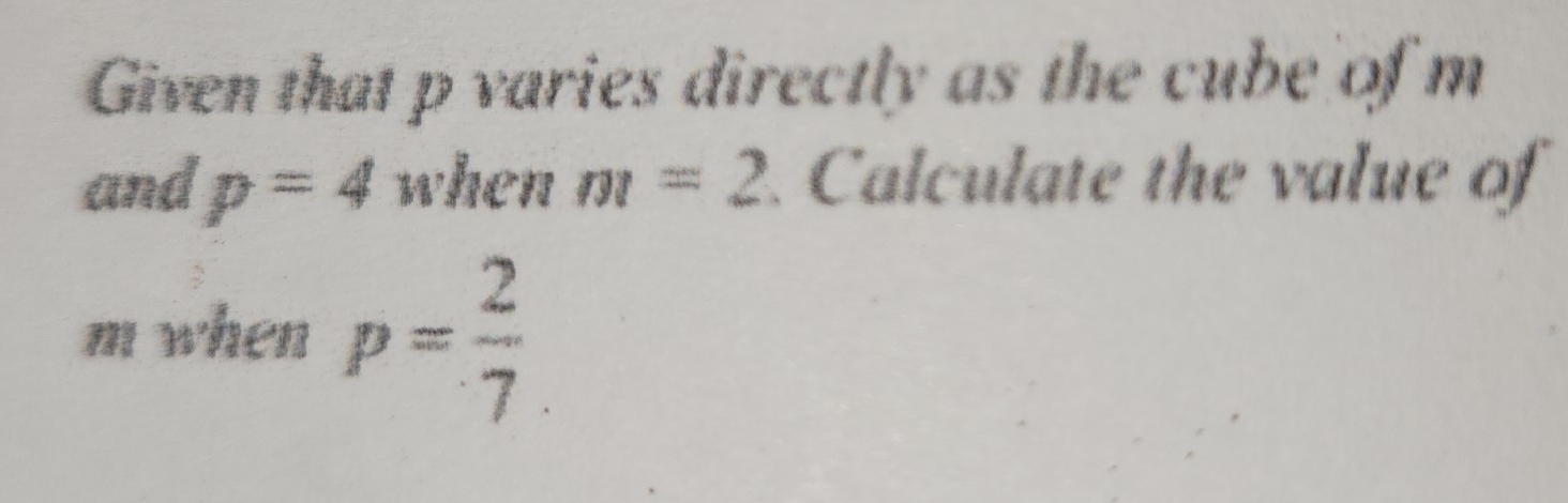 Given that p varies directly as the cube of m
and p=4 when m=2. Calculate the value of
m when p= 2/7 