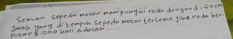 Setvan sepeda motor mempunyai roda dengand, socm 
Jaral yong ditempoh sepeda motortersebut jiua roda ber 
putar 8.000 kali adalah. .