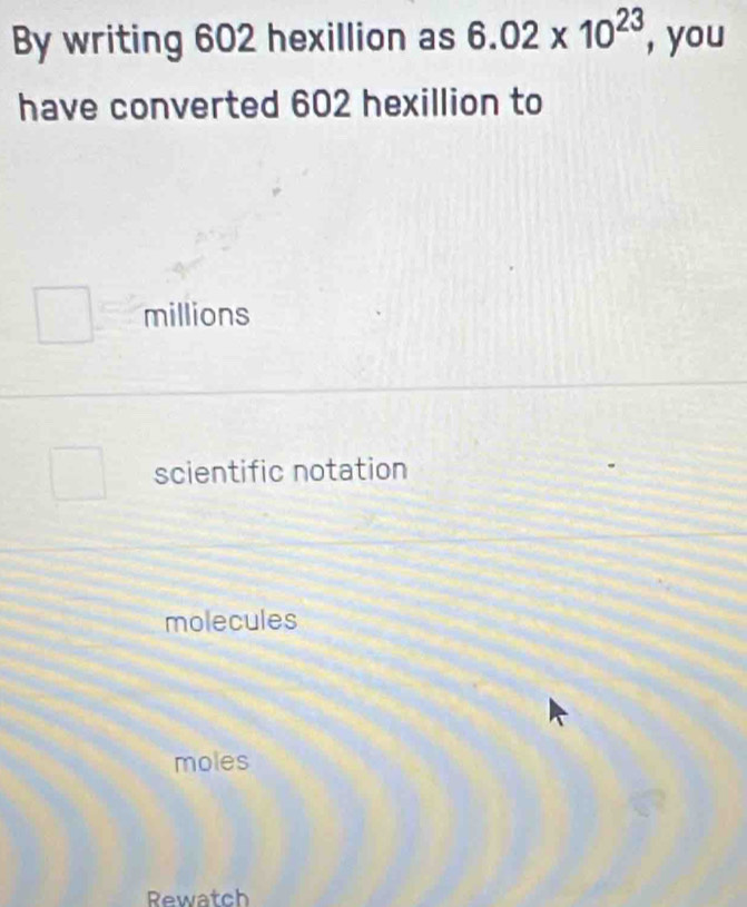 By writing 602 hexillion as 6.02* 10^(23) , you
have converted 602 hexillion to
millions
scientific notation
molecules
moles
Rewatch