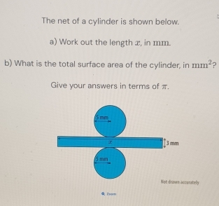 The net of a cylinder is shown below. 
a) Work out the length x, in mm. 
b) What is the total surface area of the cylinder, in mm^2 ? 
Give your answers in terms of π. 
'S mm
3 mm
Not draw accurately 
Q.Zoom