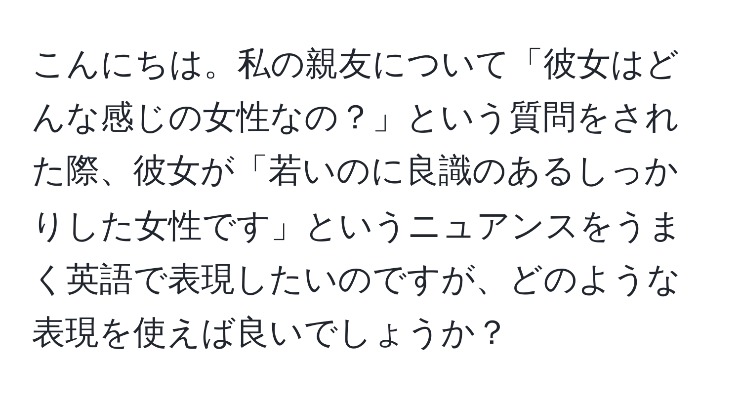 こんにちは。私の親友について「彼女はどんな感じの女性なの？」という質問をされた際、彼女が「若いのに良識のあるしっかりした女性です」というニュアンスをうまく英語で表現したいのですが、どのような表現を使えば良いでしょうか？