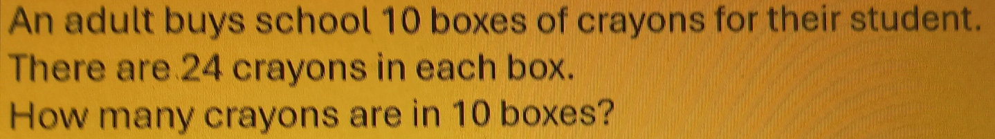 An adult buys school 10 boxes of crayons for their student. 
There are 24 crayons in each box. 
How many crayons are in 10 boxes?