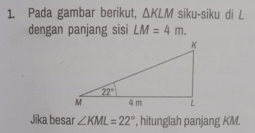 Pada gambar berikut, △ KLM siku-siku di L
dengan panjang sisi LM=4m.
Jika besar ∠ KML=22° , hitunglah panjang KM.