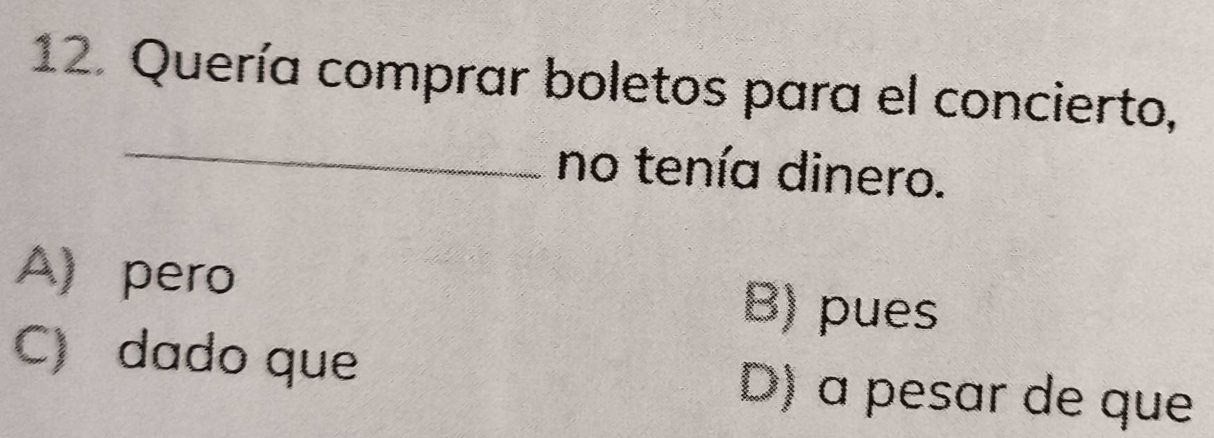 Quería comprar boletos para el concierto,
_
no tenía dinero.
A) pero B) pues
C) dado que D) a pesar de que