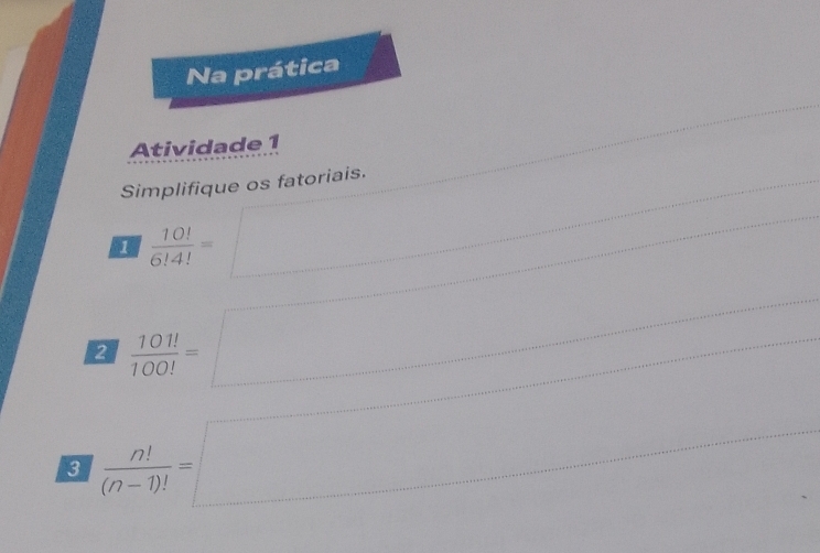 Na prática 
Atividade 1 
Simplifique os fatoriais. 
1  10!/6!4! = ,.. 
□  
□  r=frac 
2  101!/100! = △ MNPsim △ Hz □  
3  n!/(n-1)! =□