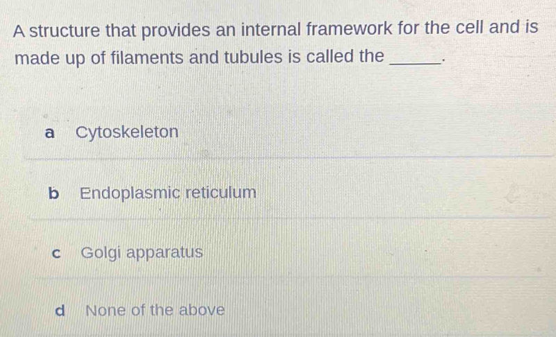 A structure that provides an internal framework for the cell and is
made up of filaments and tubules is called the _.
a Cytoskeleton
b Endoplasmic reticulum
c Golgi apparatus
d None of the above