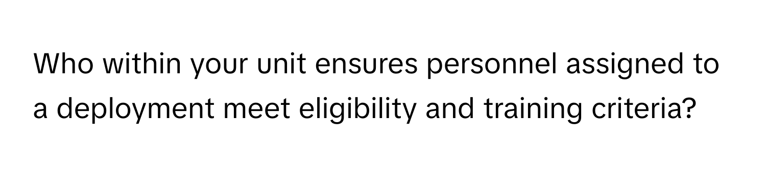 Who within your unit ensures personnel assigned to a deployment meet eligibility and training criteria?