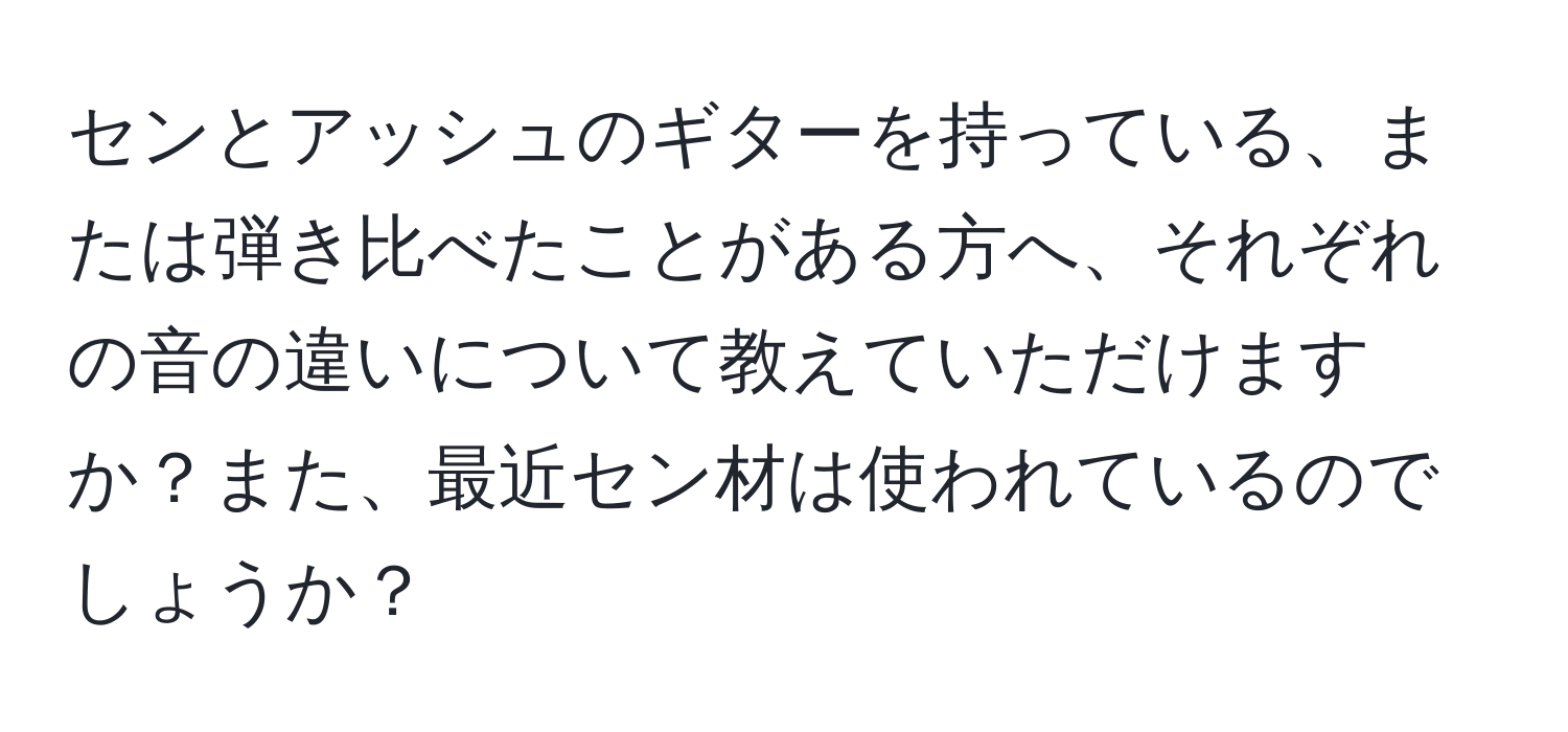 センとアッシュのギターを持っている、または弾き比べたことがある方へ、それぞれの音の違いについて教えていただけますか？また、最近セン材は使われているのでしょうか？