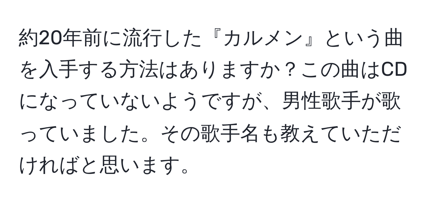 約20年前に流行した『カルメン』という曲を入手する方法はありますか？この曲はCDになっていないようですが、男性歌手が歌っていました。その歌手名も教えていただければと思います。