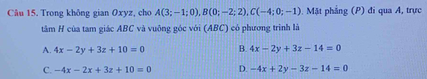 Trong không gian Oxyz, cho A(3;-1;0), B(0;-2;2), C(-4;0;-1). Mặt phẳng (P) đi qua A, trực
tâm H của tam giác ABC và vuông góc với (ABC) có phương trình là
A. 4x-2y+3z+10=0 B. 4x-2y+3z-14=0
C. -4x-2x+3z+10=0 D. -4x+2y-3z-14=0