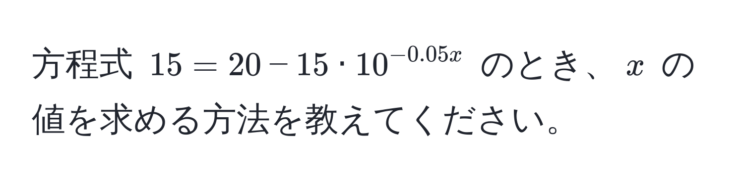 方程式 $15 = 20 - 15 · 10^(-0.05x)$ のとき、$x$ の値を求める方法を教えてください。