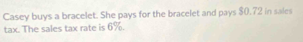 Casey buys a bracelet. She pays for the bracelet and pays $0.72 in sales 
tax. The sales tax rate is 6%.