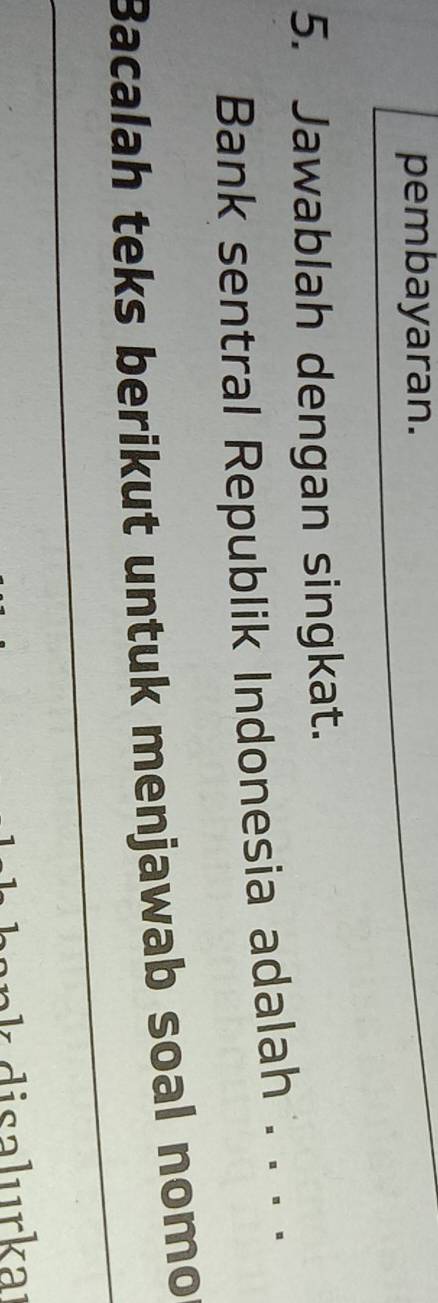 pembayaran. 
5. Jawablah dengan singkat. 
Bank sentral Republik Indonesia adalah . . . . 
Bacalah teks berikut untuk menjawab soal nomo 
an disalurkaı