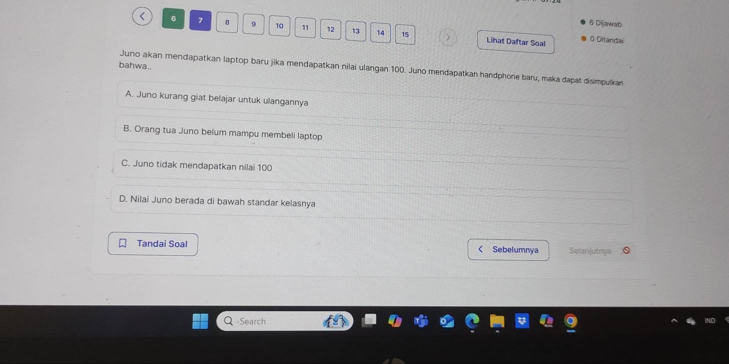 Dijawab
< <tex>6 7 8 9 10 11 12 13 14 15 Lihat Daftar Soal 0 Ditandai
bahwa..
Juno akan mendapatkan laptop baru jika mendapatkan nilai ulangan 100. Juno mendapatkan handphone baru, maka dapat disimpulkan
A. Juno kurang giat belajar untuk ulangannya
B. Orang tua Juno belum mampu membeli laptop
C. Juno tidak mendapatkan nilai 100
D. Nilai Juno berada di bawah standar kelasnya
Tandai Soal Sebelumnya Selanjutnya
Search