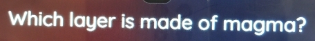 Which layer is made of magma?