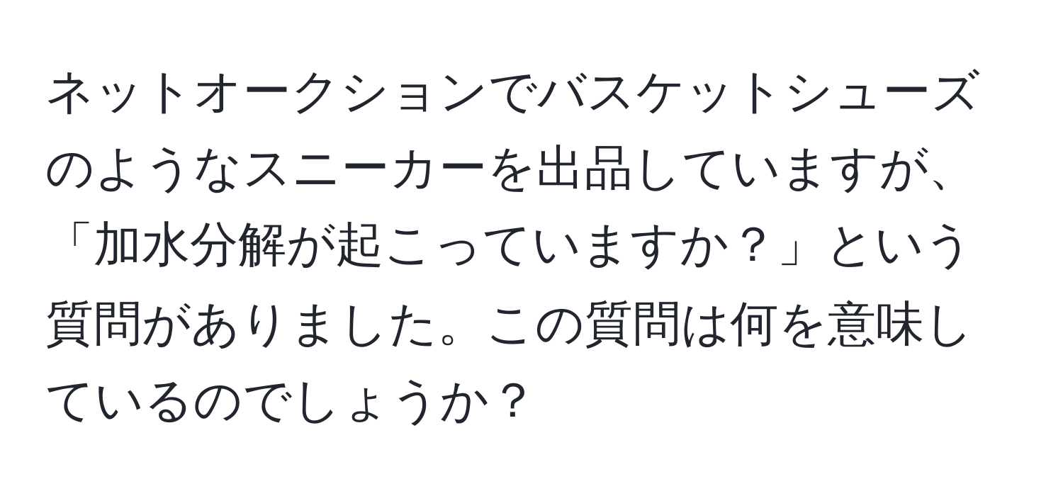 ネットオークションでバスケットシューズのようなスニーカーを出品していますが、「加水分解が起こっていますか？」という質問がありました。この質問は何を意味しているのでしょうか？