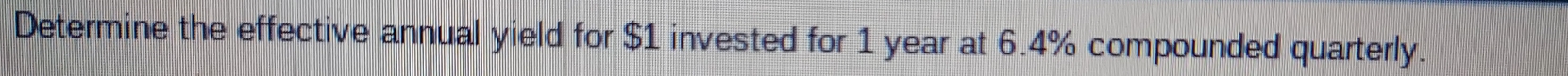 Determine the effective annual yield for $1 invested for 1 year at 6.4% compounded quarterly.