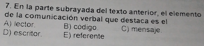 En la parte subrayada del texto anterior, el elemento
de la comunicación verbal que destaca es el
A) lector. B) código. C) mensaje.
D) escritor. E) referente