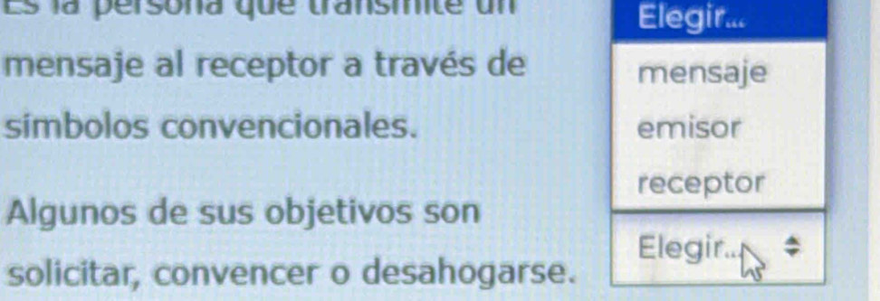 Es la persona que transmite un 
Elegir... 
mensaje al receptor a través de mensaje 
símbolos convencionales. emisor 
receptor 
Algunos de sus objetivos son 
Elegir.. 
solicitar, convencer o desahogarse.