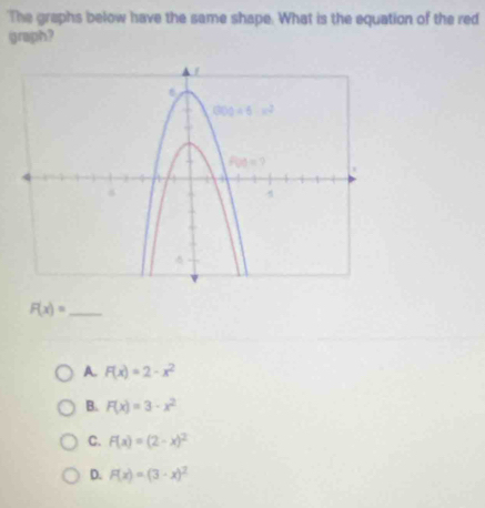 The graphs below have the same shape. What is the equation of the red
graph?
_ F(x)=
A. F(x)=2-x^2
B. F(x)=3-x^2
C. F(x)=(2-x)^2
D. F(x)=(3-x)^2