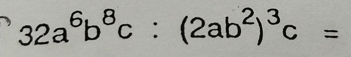 32a^6b^8c:(2ab^2)^3c=