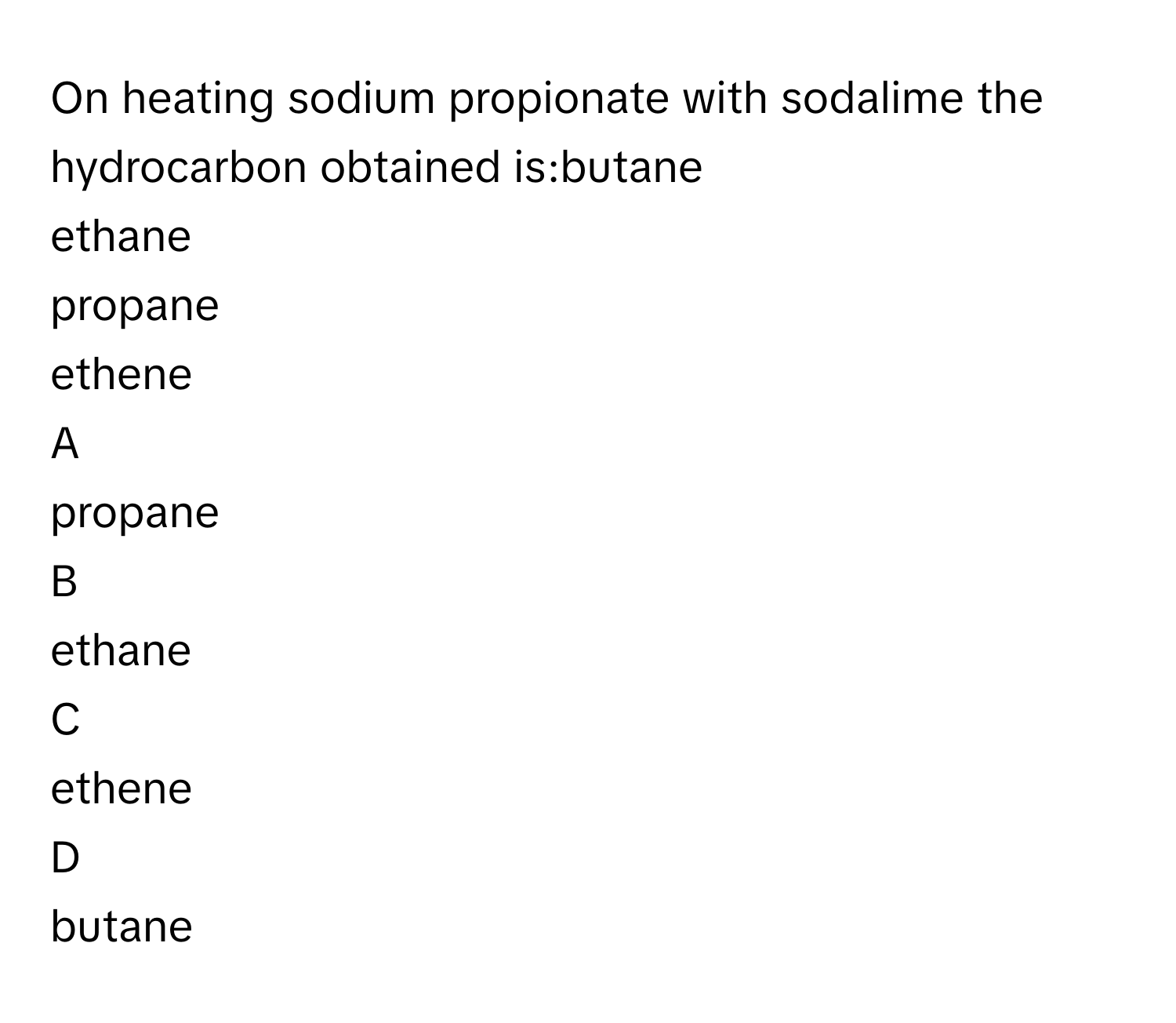 On heating sodium propionate with sodalime the hydrocarbon obtained is:butane
ethane
propane
ethene

A  
propane 


B  
ethane 


C  
ethene 


D  
butane