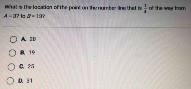 What is the location of the point on the number line that is  1/4  of the way from
A=37 to B=13 ?
A. 28
B. 19
C. 25
D. 31