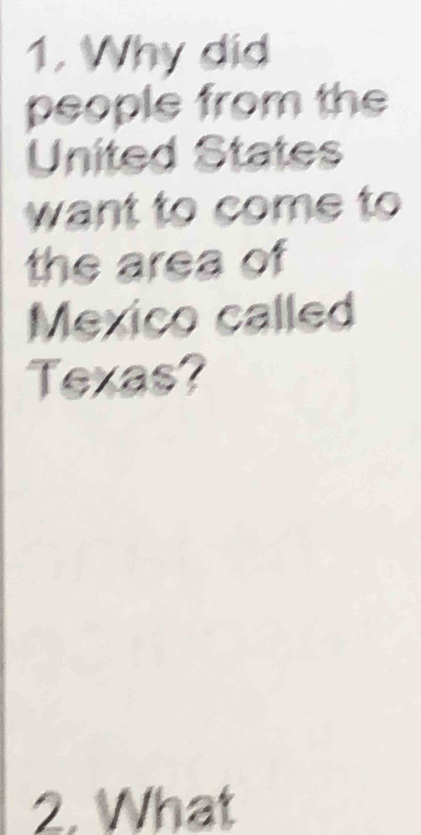 Why did 
people from the 
United States 
want to come to 
the area of 
Mexico called 
Texas? 
2. What